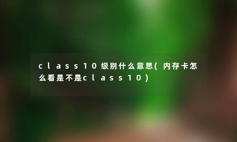 class10级别什么意思(内存卡怎么看是不是class10) class10级别什么意思(内存卡怎么看是不是class10)