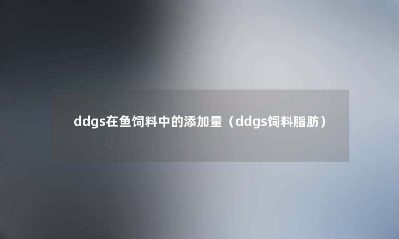 ddgs在鱼饲料中的添加量(ddgs饲料脂肪) ddgs在鱼饲料中的添加量(ddgs饲料脂肪)
