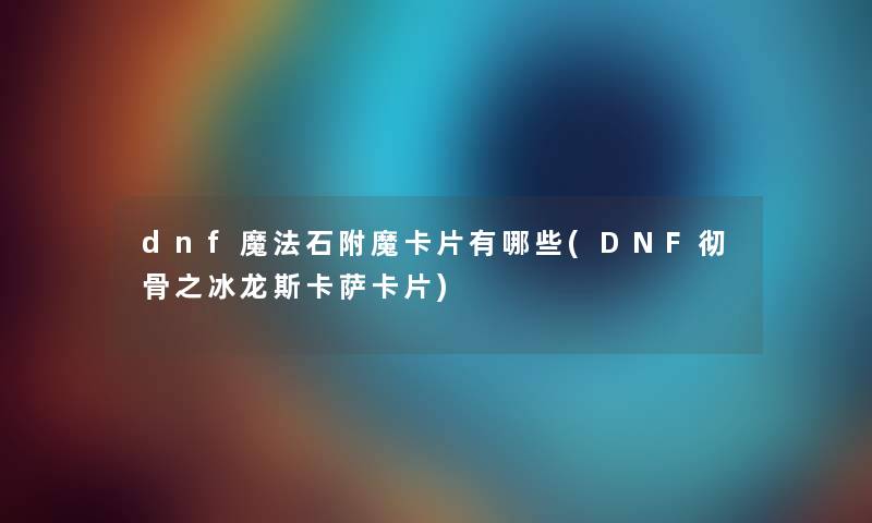 dnf魔法石附魔卡片有哪些(DNF彻骨之冰龙斯卡萨卡片) dnf魔法石附魔卡片有哪些(DNF彻骨之冰龙斯卡萨卡片)