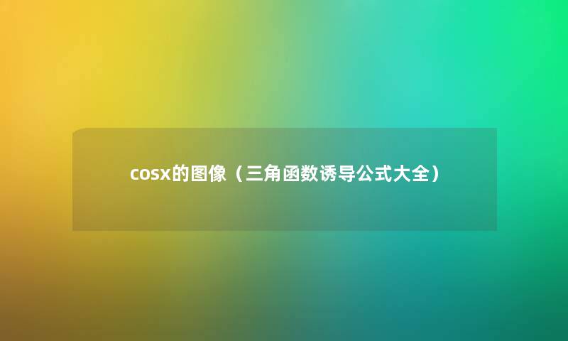 cosx的图像(三角函数诱导公式大全) cosx的图像(三角函数诱导公式大全)