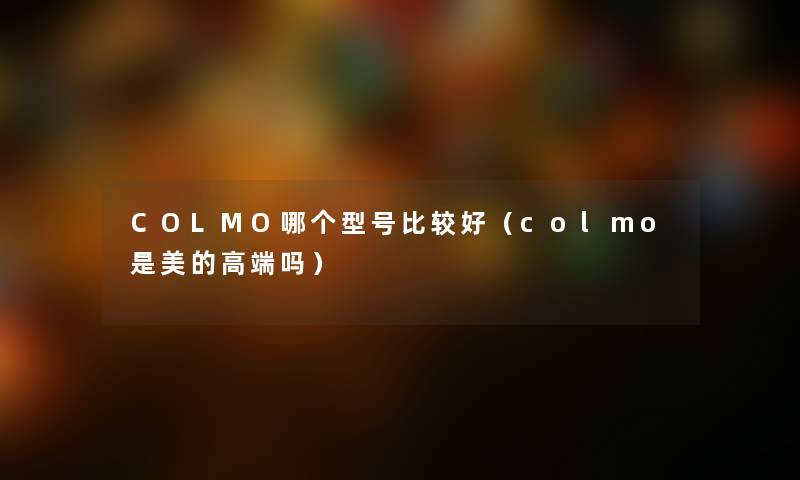 COLMO哪个型号比较好(colmo是美的高端吗) COLMO哪个型号比较好(colmo是美的高端吗)