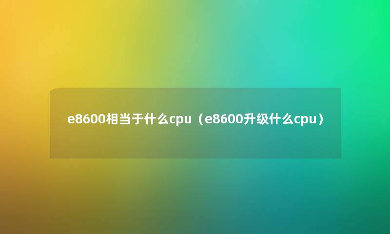 e8600相当于什么cpu（e8600升级什么cpu）