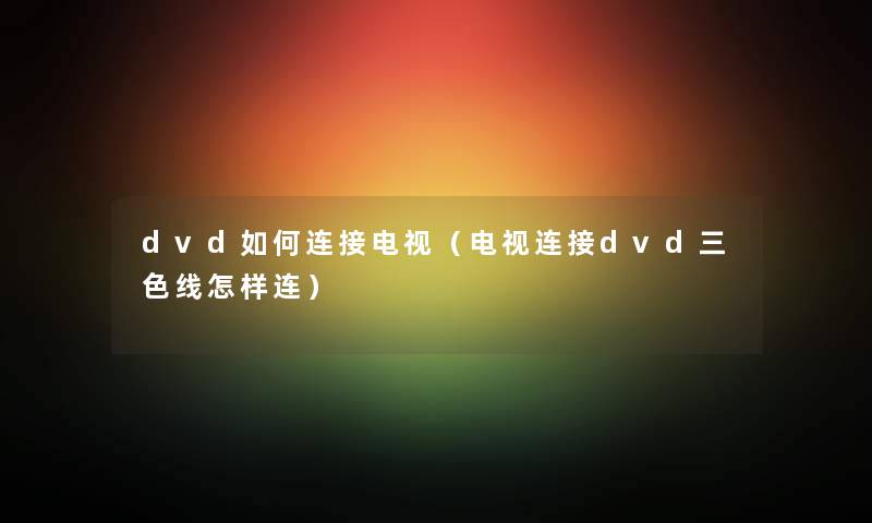 dvd如何连接电视（电视连接dvd三色线怎样连）
