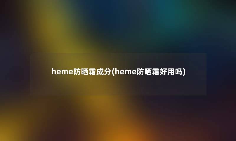 heme防晒霜成分(heme防晒霜好用吗)