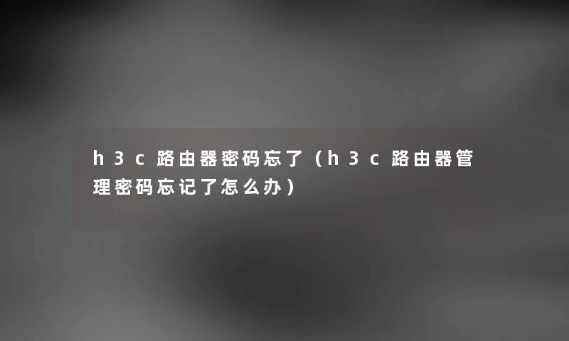 h3c路由器密码忘了（h3c路由器管理密码忘记了怎么办）
