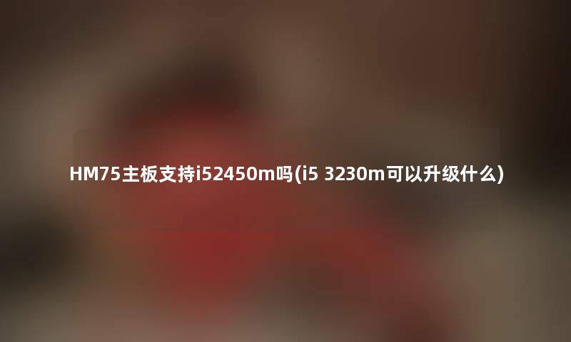 HM75主板支持i52450m吗(i5 3230m可以升级什么)