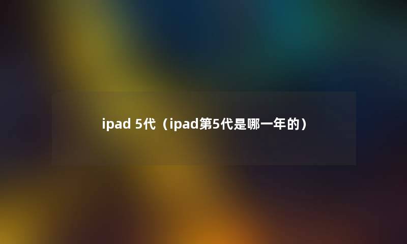 ipad 5代(ipad第5代是哪一年的) ipad 5代(ipad第5代是哪一年的)