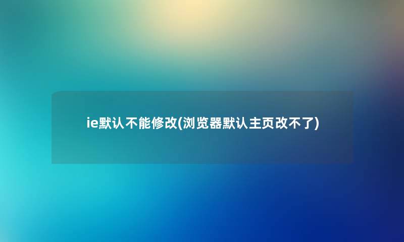 ie默认不能修改(浏览器默认主页改不了)