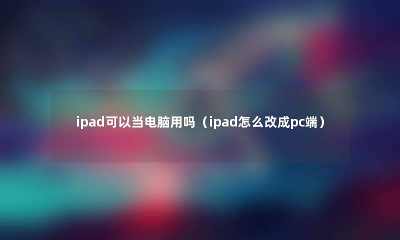 ipad可以当电脑用吗(ipad怎么改成pc端) ipad可以当电脑用吗(ipad怎么改成pc端)