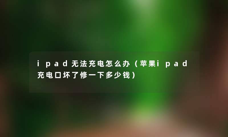 ipad无法充电怎么办(苹果ipad充电口坏了修一下多少钱) ipad无法充电怎么办(苹果ipad充电口坏了修一下多少钱)