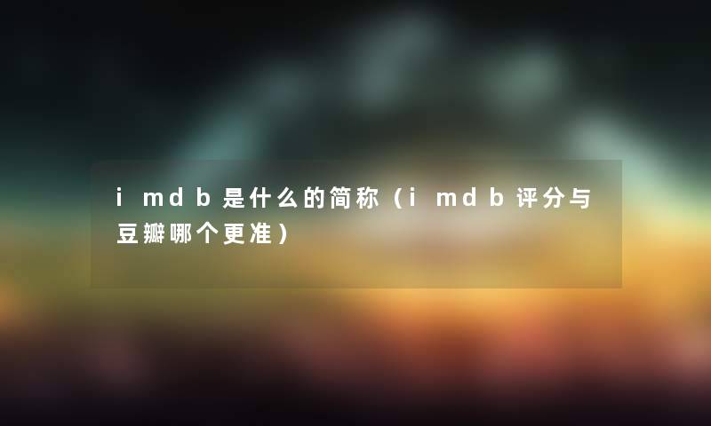 imdb是什么的简称(imdb评分与豆瓣哪个更准) imdb是什么的简称(imdb评分与豆瓣哪个更准)