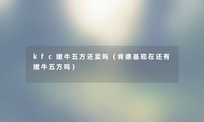 kfc嫩牛五方还卖吗(肯德基还有嫩牛五方吗) kfc嫩牛五方还卖吗(肯德基还有嫩牛五方吗)