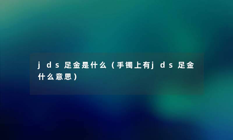jds足金是什么(手镯上有jds足金什么意思) jds足金是什么(手镯上有jds足金什么意思)