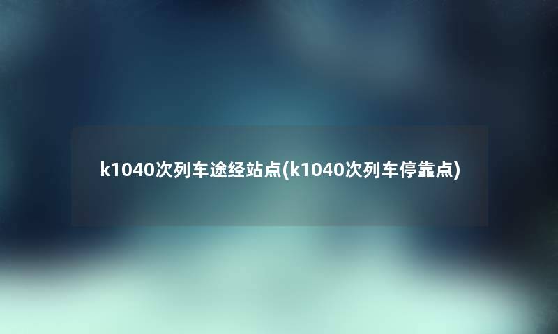 k1040次列车途经站点(k1040次列车停靠点) k1040次列车途经站点(k1040次列车停靠点)