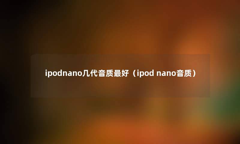 ipodnano几代音质好(ipod nano音质) ipodnano几代音质好(ipod nano音质)