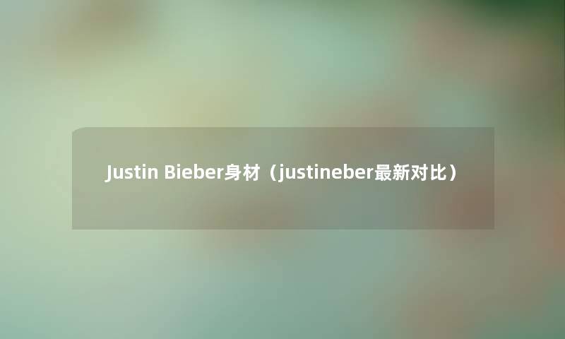 Justin Bieber身材（justineber新对比）