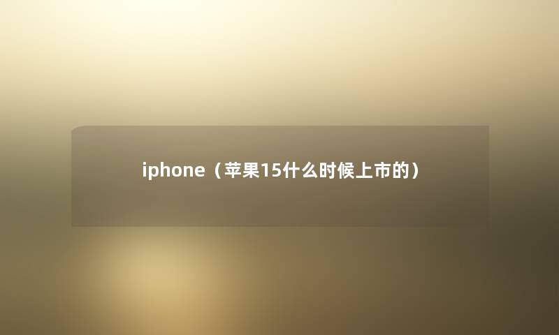 iphone(苹果15什么时候上市的) iphone(苹果15什么时候上市的)