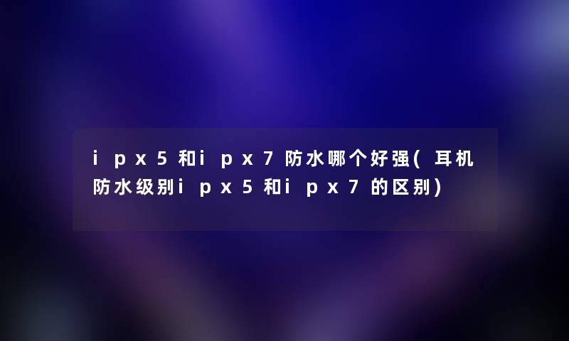 ipx5和ipx7防水哪个好强(耳机防水级别ipx5和ipx7的区别)