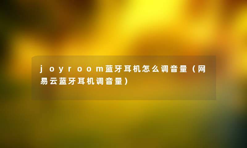 joyroom蓝牙耳机怎么调音量(网易云蓝牙耳机调音量) joyroom蓝牙耳机怎么调音量(网易云蓝牙耳机调音量)