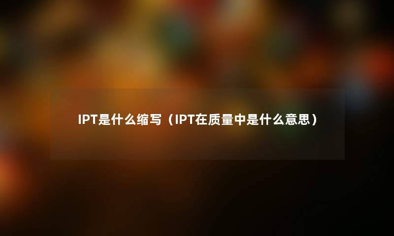 IPT是什么缩写(IPT在质量中是什么意思) IPT是什么缩写(IPT在质量中是什么意思)