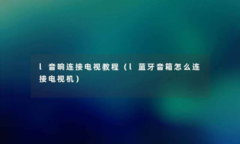 l音响连接电视教程（l蓝牙音箱怎么连接电视机）