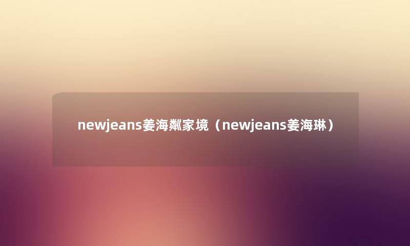 newjeans姜海粼家境（newjeans姜海琳）