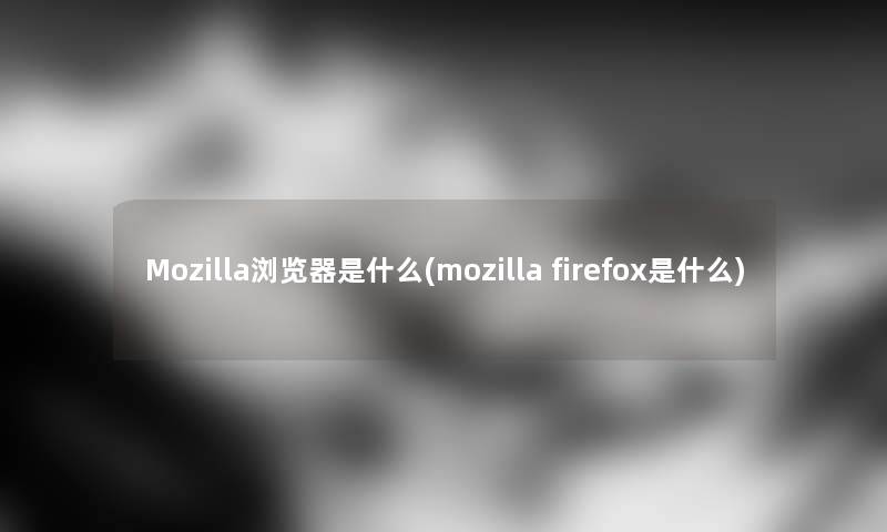 Mozilla浏览器是什么(mozilla firefox是什么)