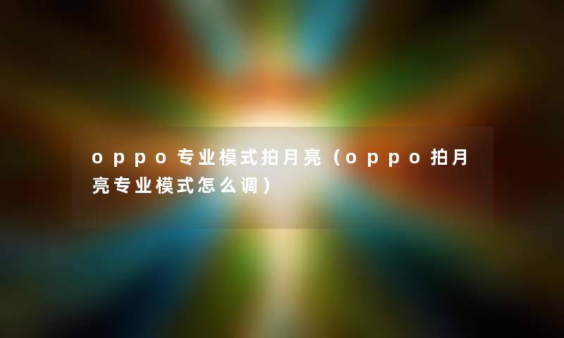 oppo专业模式拍月亮（oppo拍月亮专业模式怎么调）