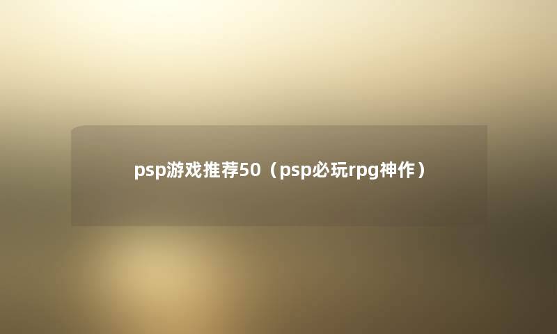 psp游戏推荐50(psp必玩rpg神作) psp游戏推荐50(psp必玩rpg神作)