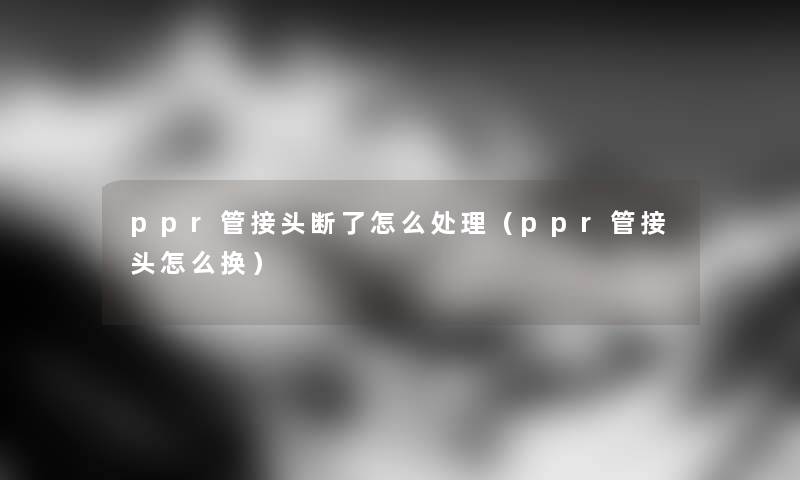 ppr管接头断了怎么处理（ppr管接头怎么换）