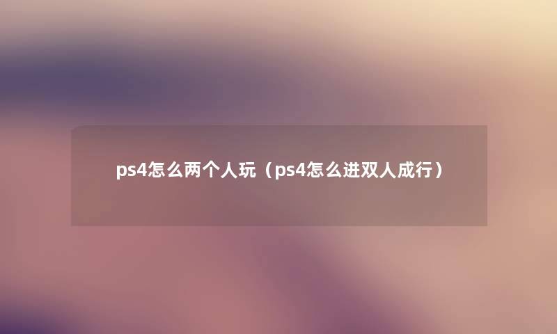 ps4怎么两个人玩（ps4怎么进双人成行）