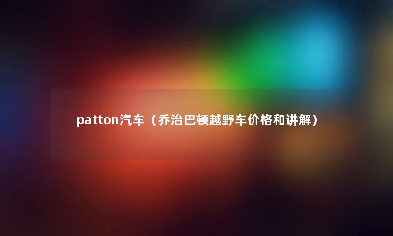 patton汽车（乔治巴顿越野车价格和讲解）