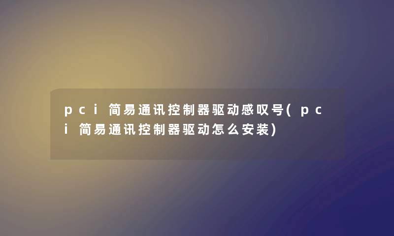 pci简易通讯控制器驱动感叹号(pci简易通讯控制器驱动怎么安装)