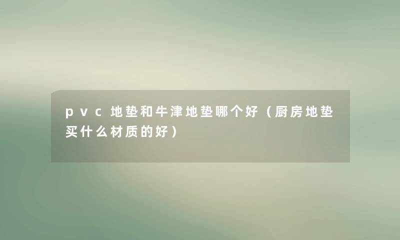 pvc地垫和牛津地垫哪个好(厨房地垫买什么材质的好) pvc地垫和牛津地垫哪个好(厨房地垫买什么材质的好)