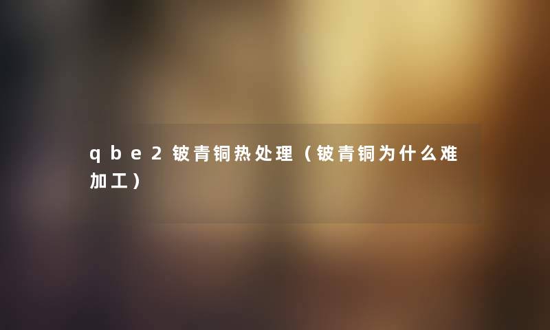 qbe2铍青铜热处理(铍青铜为什么难加工) qbe2铍青铜热处理(铍青铜为什么难加工)