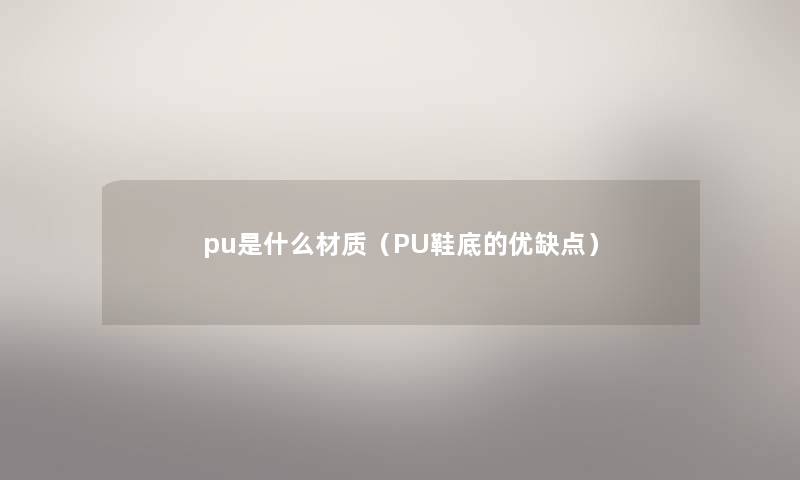 pu是什么材质(PU鞋底的优缺点) pu是什么材质(PU鞋底的优缺点)
