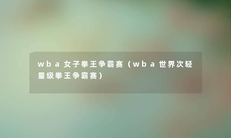 wba女子拳王争霸赛(wba世界次轻量级拳王争霸赛) wba女子拳王争霸赛(wba世界次轻量级拳王争霸赛)
