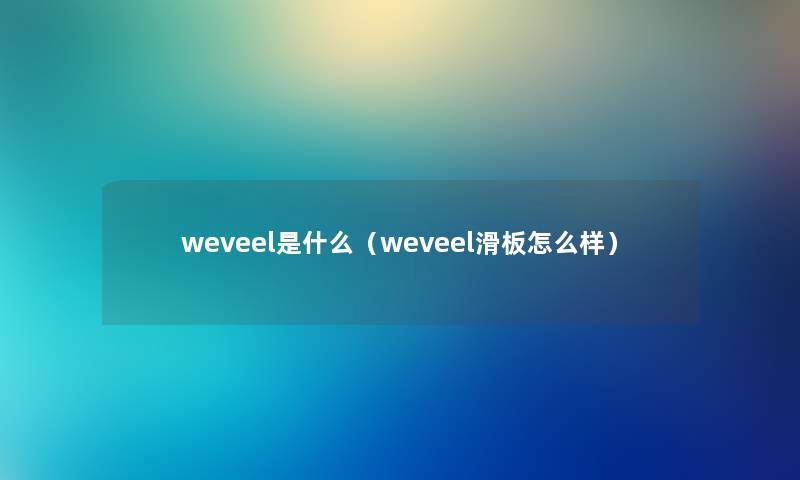weveel是什么(weveel滑板怎么样) weveel是什么(weveel滑板怎么样)