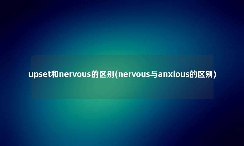 upset和nervous的区别(nervous与anxious的区别) upset和nervous的区别(nervous与anxious的区别)