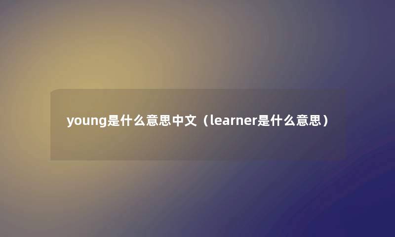 young是什么意思中文(learner是什么意思) young是什么意思中文(learner是什么意思)