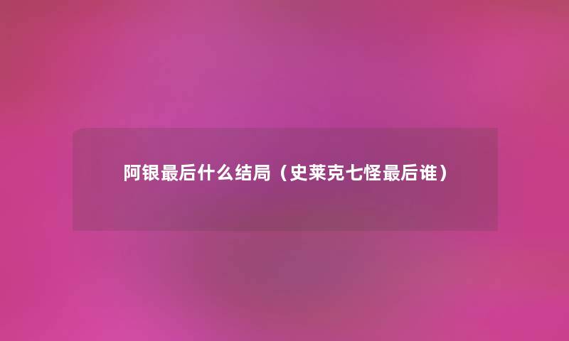 阿银这里要说什么结局(史莱克七怪这里要说谁) 阿银这里要说什么结局(史莱克七怪这里要说谁)
