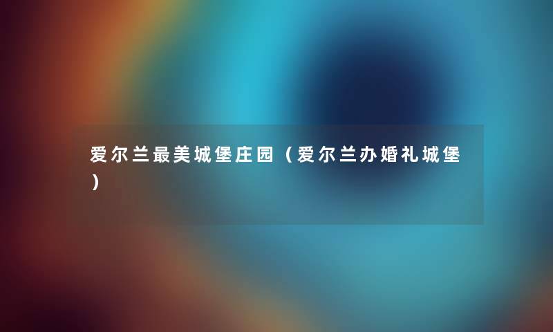 爱尔兰美城堡庄园（爱尔兰办婚礼城堡）