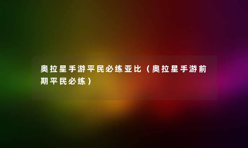 奥拉星手游平民必练亚比（奥拉星手游前期平民必练）