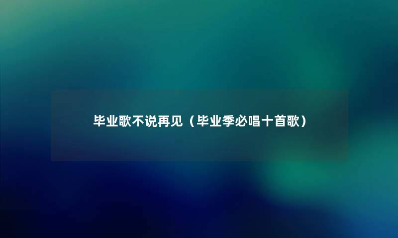 毕业歌不说再见(毕业季必唱十首歌) 毕业歌不说再见(毕业季必唱十首歌)