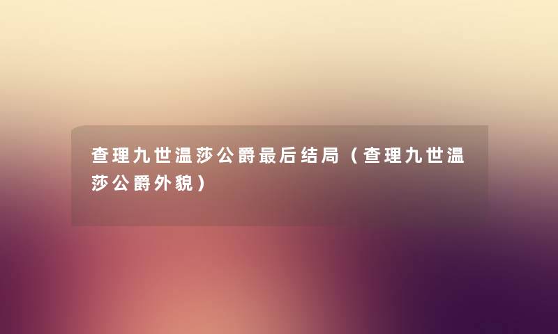 查理九世温莎公爵这里要说结局(查理九世温莎公爵外貌) 查理九世温莎公爵这里要说结局(查理九世温莎公爵外貌)