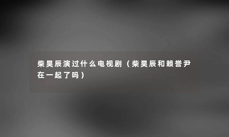柴昊辰演过什么电视剧(柴昊辰和赖誉尹在一起了吗) 柴昊辰演过什么电视剧(柴昊辰和赖誉尹在一起了吗)