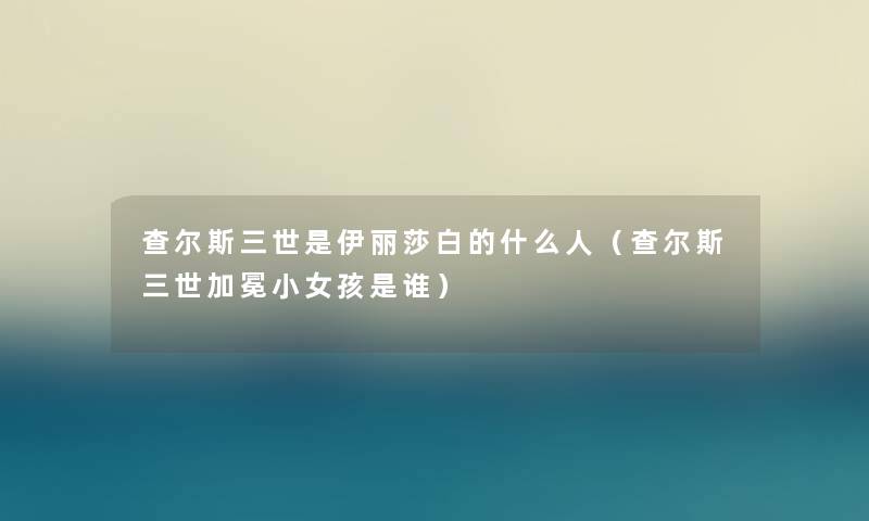 查尔斯三世是伊丽莎白的什么人(查尔斯三世加冕小女孩是谁) 查尔斯三世是伊丽莎白的什么人(查尔斯三世加冕小女孩是谁)