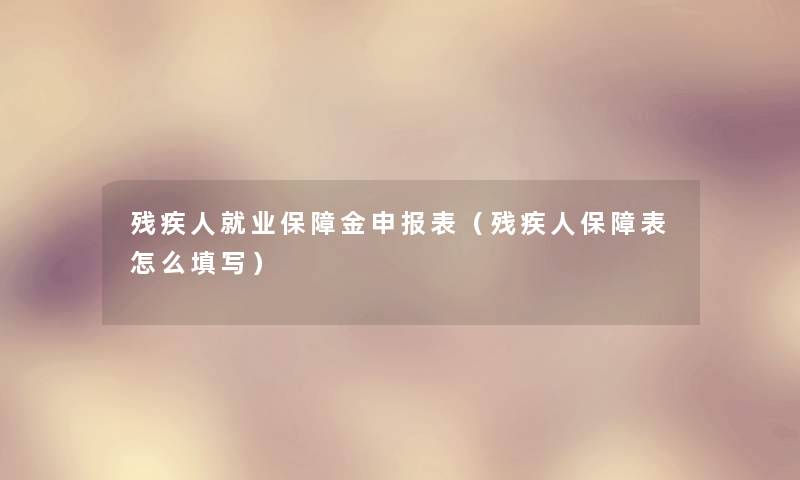 残疾人就业保障金申报表（残疾人保障表怎么填写）
