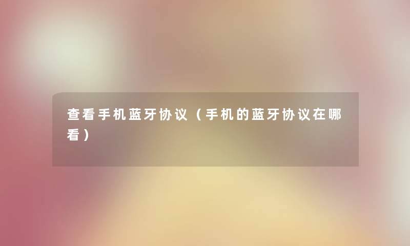 查看手机蓝牙协议(手机的蓝牙协议在哪看) 查看手机蓝牙协议(手机的蓝牙协议在哪看)