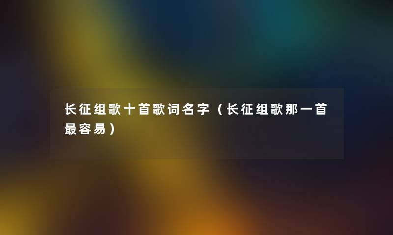 长征组歌十首歌词名字(长征组歌那一首容易) 长征组歌十首歌词名字(长征组歌那一首容易)